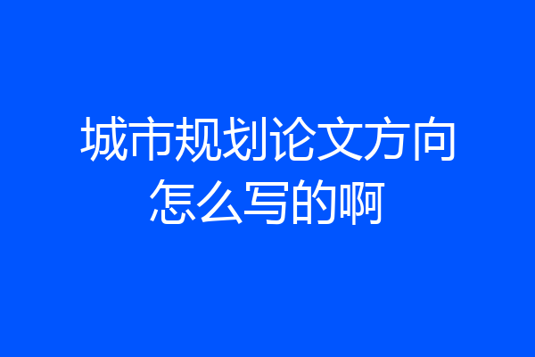 城市规划论文方向怎么写的啊