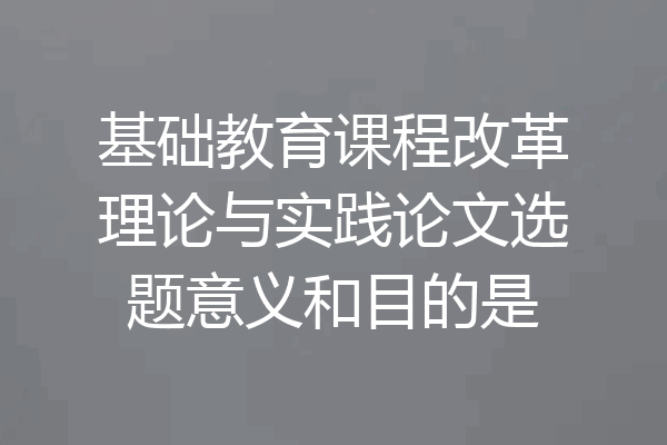 基础教育课程改革理论与实践论文选题意义和目的是