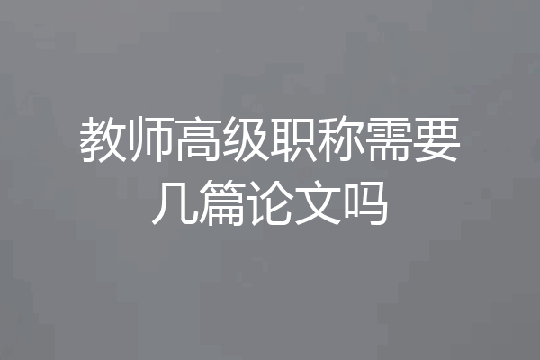 教师高级职称需要几篇论文吗