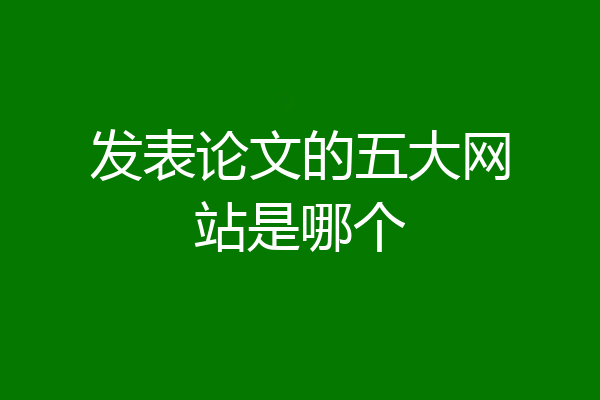 发表论文的五大网站是哪个