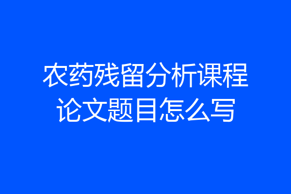 农药残留分析课程论文题目怎么写