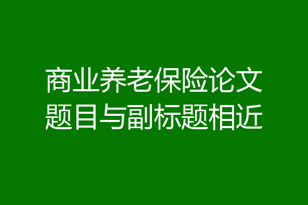商业养老保险论文题目与副标题相近