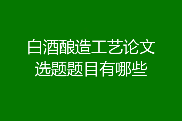白酒酿造工艺论文选题题目有哪些