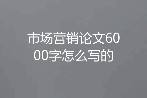 市场营销论文6000字怎么写的