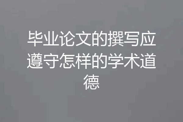 毕业论文的撰写应遵守怎样的学术道德