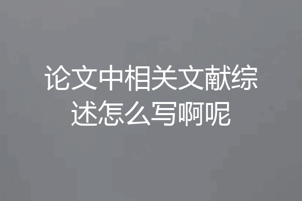 论文中相关文献综述怎么写啊呢