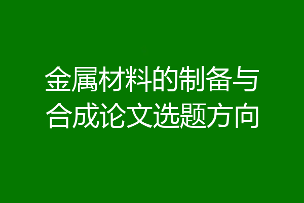金属材料的制备与合成论文选题方向