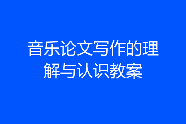 音乐论文写作的理解与认识教案