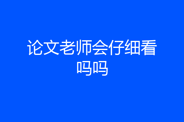 论文老师会仔细看吗吗