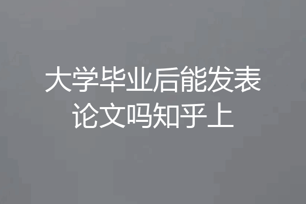 大学毕业后能发表论文吗知乎上
