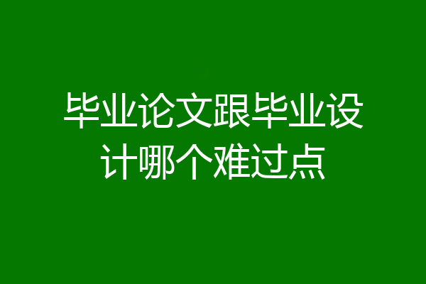 毕业论文跟毕业设计哪个难过点