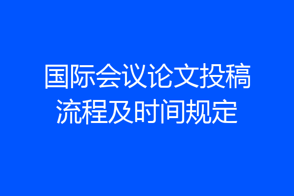 国际会议论文投稿流程及时间规定