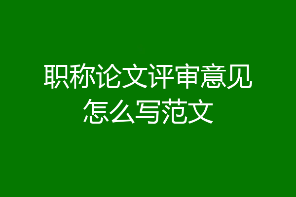 职称论文评审意见怎么写范文