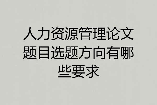 人力资源管理论文题目选题方向有哪些要求