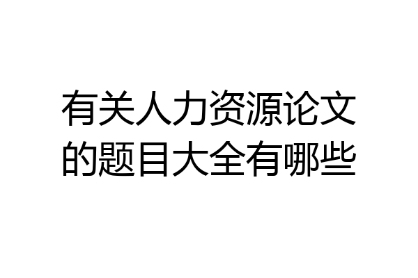 有关人力资源论文的题目大全有哪些