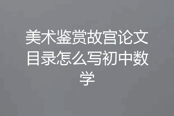 美术鉴赏故宫论文目录怎么写初中数学