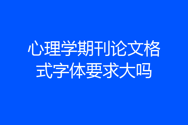心理学期刊论文格式字体要求大吗