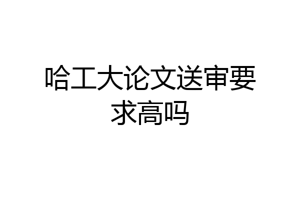 哈工大论文送审要求高吗