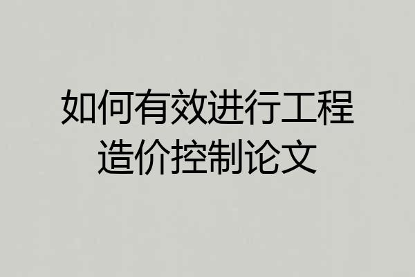 如何有效进行工程造价控制论文