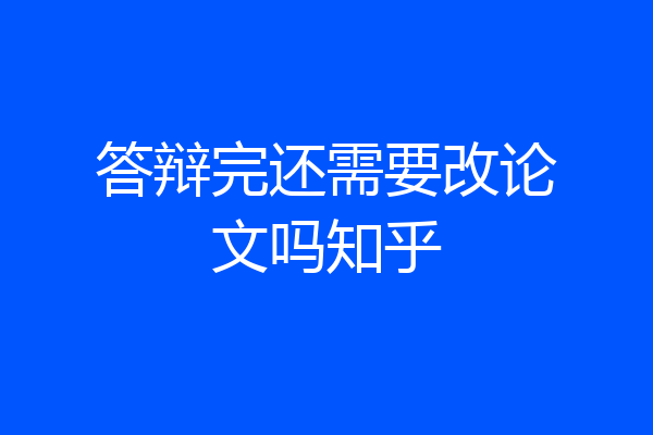 答辩完还需要改论文吗知乎