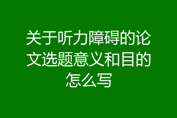 关于听力障碍的论文选题意义和目的怎么写