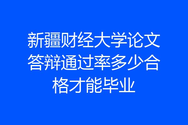 新疆财经大学论文答辩通过率多少合格才能毕业