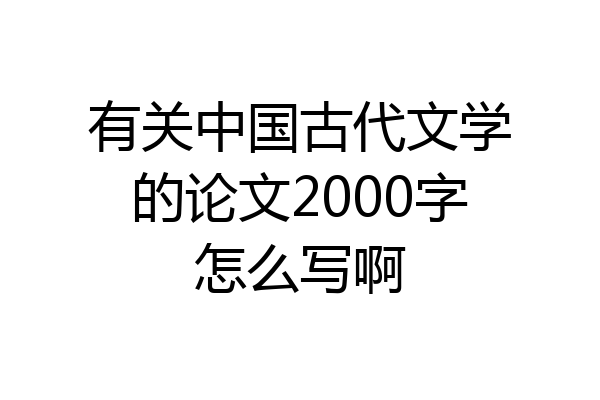 有关中国古代文学的论文2000字怎么写啊