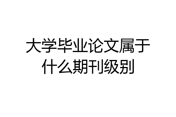 大学毕业论文属于什么期刊级别