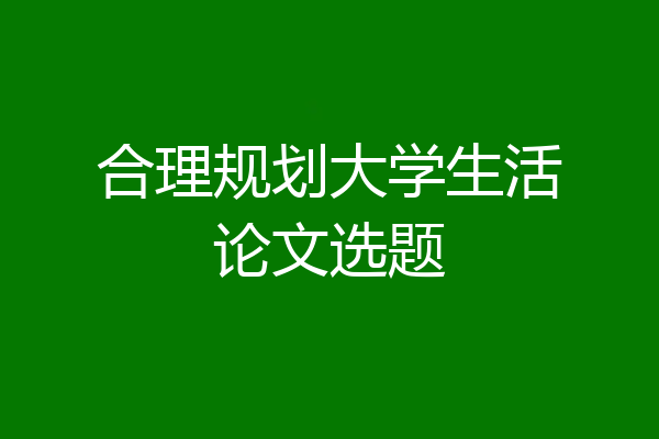 合理规划大学生活论文选题