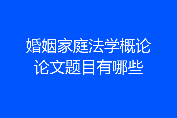 婚姻家庭法学概论论文题目有哪些