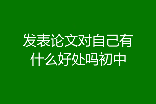 发表论文对自己有什么好处吗初中