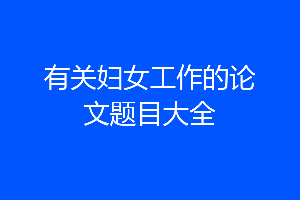 有关妇女工作的论文题目大全