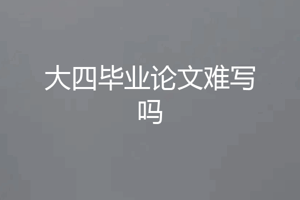 大四毕业论文难写吗