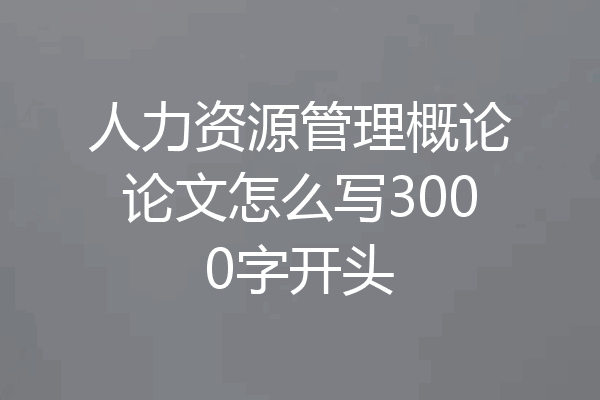 人力资源管理概论论文怎么写3000字开头