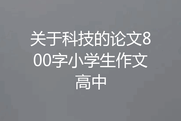 关于科技的论文800字小学生作文高中