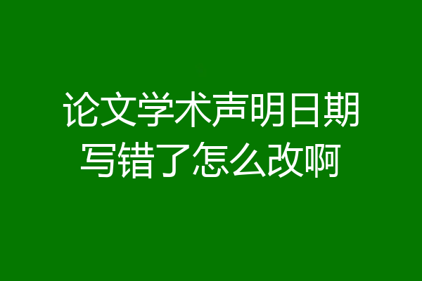 论文学术声明日期写错了怎么改啊