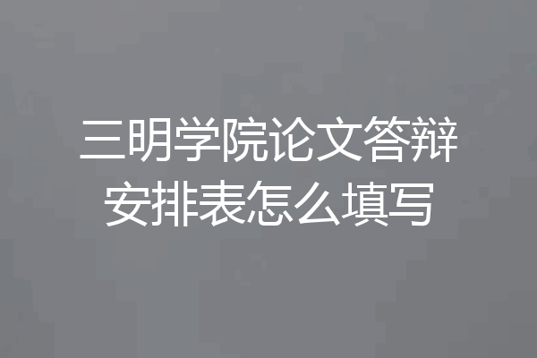 三明学院论文答辩安排表怎么填写