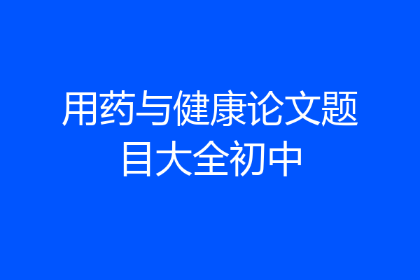 用药与健康论文题目大全初中