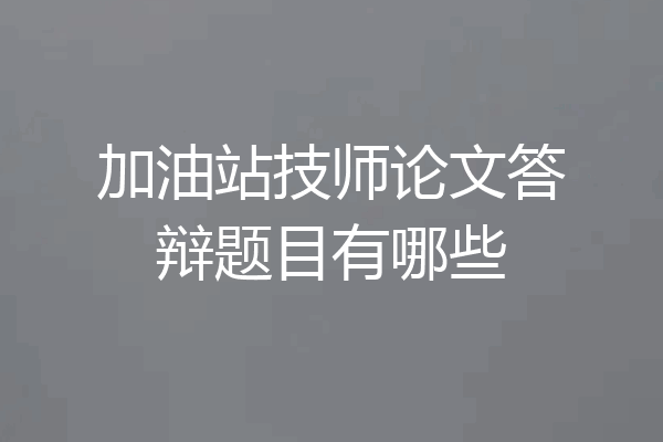 加油站技师论文答辩题目有哪些