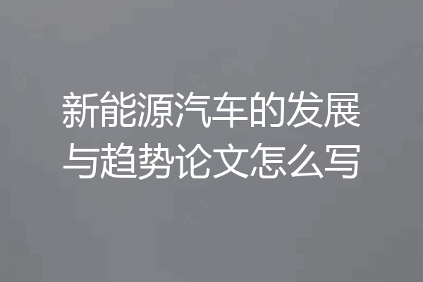 新能源汽车的发展与趋势论文怎么写