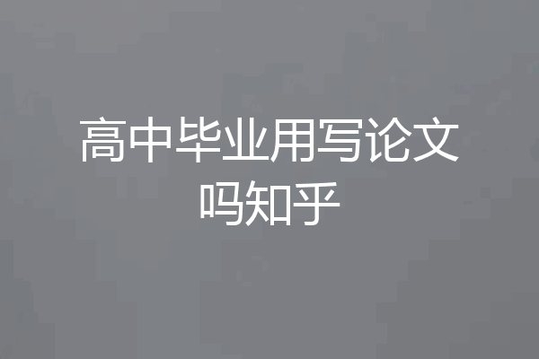 高中毕业用写论文吗知乎