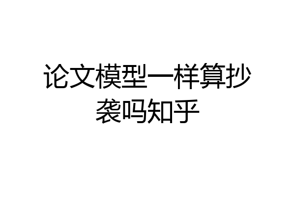 论文模型一样算抄袭吗知乎