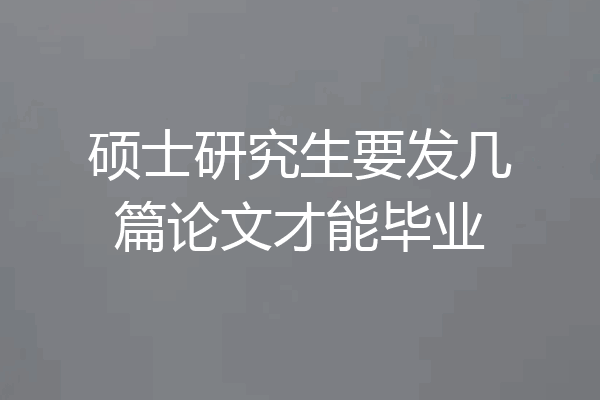 硕士研究生要发几篇论文才能毕业