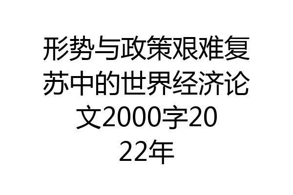 形势与政策艰难复苏中的世界经济论文2000字2022年