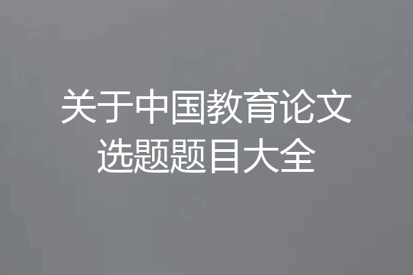 关于中国教育论文选题题目大全