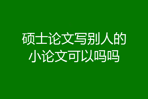 硕士论文写别人的小论文可以吗吗