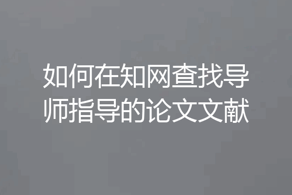 如何在知网查找导师指导的论文文献