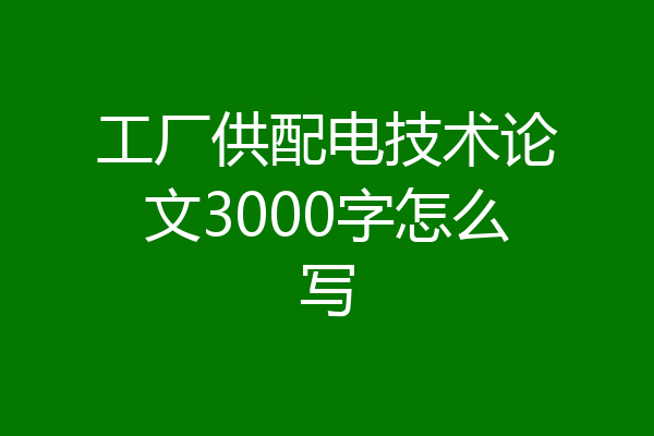 工厂供配电技术论文3000字怎么写