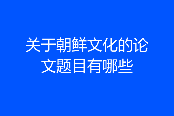 关于朝鲜文化的论文题目有哪些