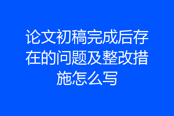 论文初稿完成后存在的问题及整改措施怎么写